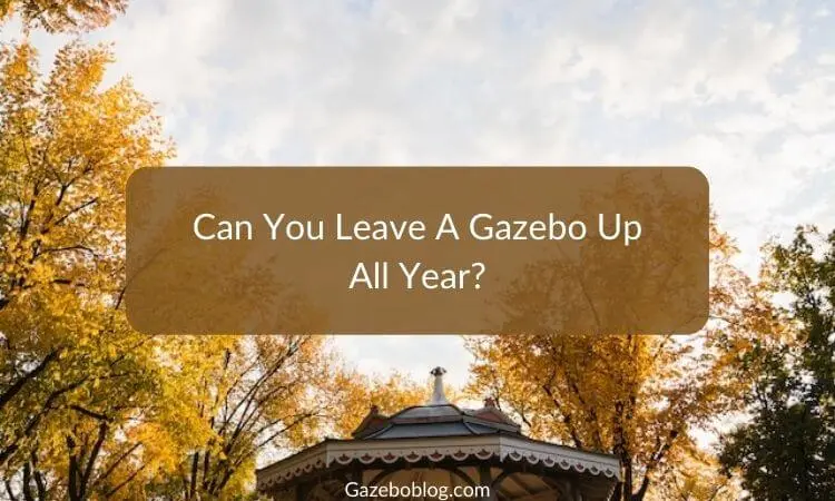 Can You Leave a Gazebo Up All Year? (Detailed Guide)